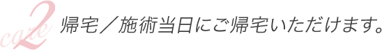 ２．帰宅／施術当日にご帰宅いただけます。